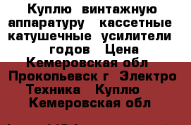 Куплю, винтажную аппаратуру , кассетные, катушечные, усилители.  70/80 годов › Цена ­ 1 - Кемеровская обл., Прокопьевск г. Электро-Техника » Куплю   . Кемеровская обл.